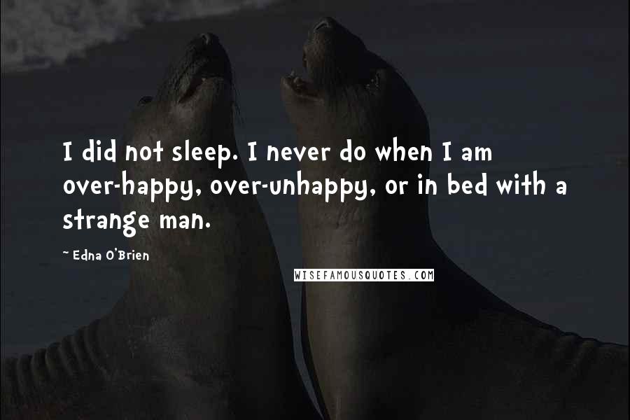 Edna O'Brien Quotes: I did not sleep. I never do when I am over-happy, over-unhappy, or in bed with a strange man.