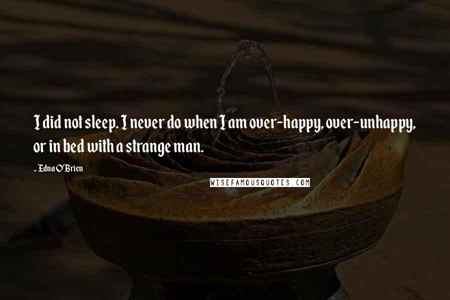 Edna O'Brien Quotes: I did not sleep. I never do when I am over-happy, over-unhappy, or in bed with a strange man.