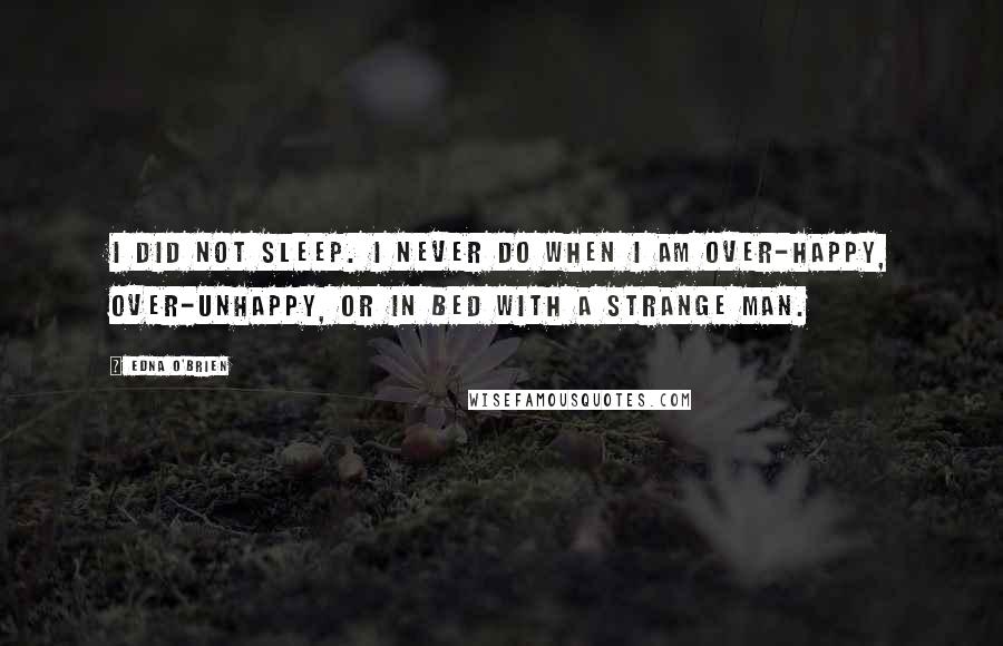 Edna O'Brien Quotes: I did not sleep. I never do when I am over-happy, over-unhappy, or in bed with a strange man.