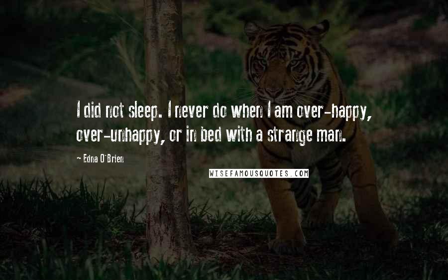 Edna O'Brien Quotes: I did not sleep. I never do when I am over-happy, over-unhappy, or in bed with a strange man.