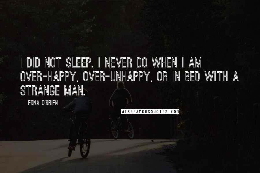 Edna O'Brien Quotes: I did not sleep. I never do when I am over-happy, over-unhappy, or in bed with a strange man.