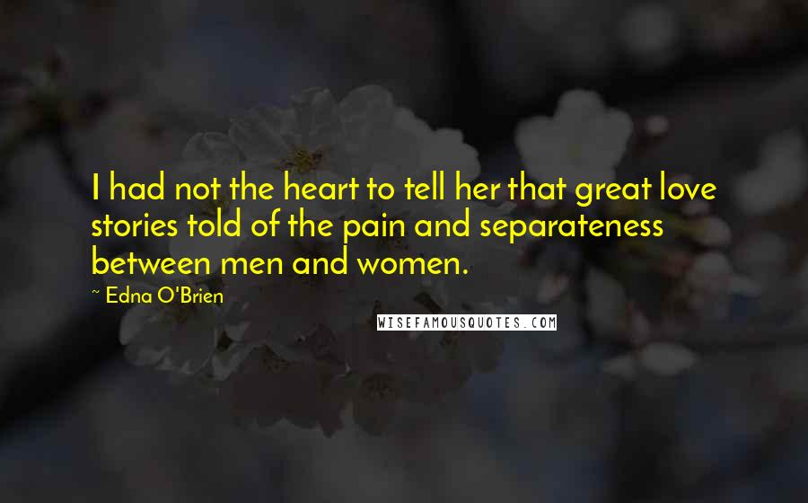 Edna O'Brien Quotes: I had not the heart to tell her that great love stories told of the pain and separateness between men and women.