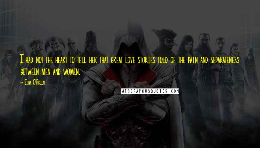 Edna O'Brien Quotes: I had not the heart to tell her that great love stories told of the pain and separateness between men and women.