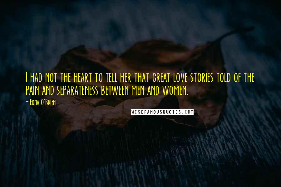 Edna O'Brien Quotes: I had not the heart to tell her that great love stories told of the pain and separateness between men and women.