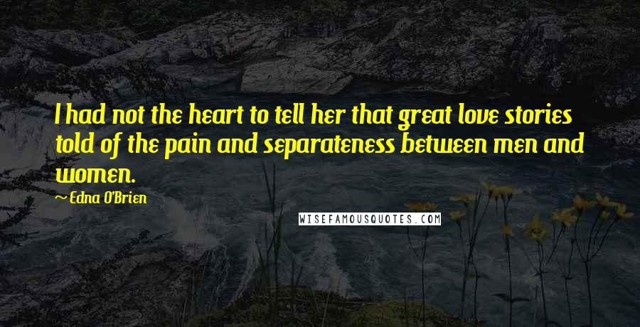 Edna O'Brien Quotes: I had not the heart to tell her that great love stories told of the pain and separateness between men and women.