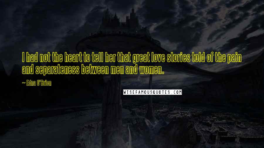 Edna O'Brien Quotes: I had not the heart to tell her that great love stories told of the pain and separateness between men and women.