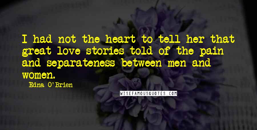 Edna O'Brien Quotes: I had not the heart to tell her that great love stories told of the pain and separateness between men and women.