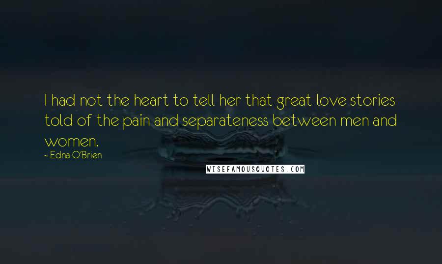 Edna O'Brien Quotes: I had not the heart to tell her that great love stories told of the pain and separateness between men and women.