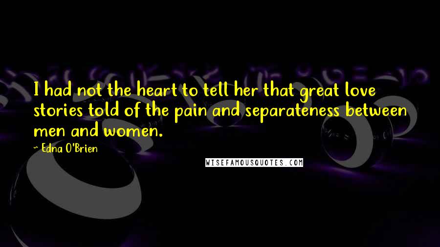 Edna O'Brien Quotes: I had not the heart to tell her that great love stories told of the pain and separateness between men and women.