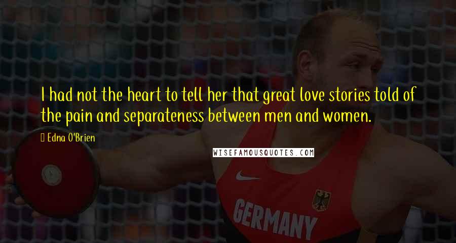 Edna O'Brien Quotes: I had not the heart to tell her that great love stories told of the pain and separateness between men and women.