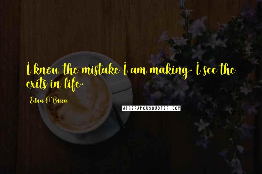 Edna O'Brien Quotes: I know the mistake I am making. I see the exits in life.