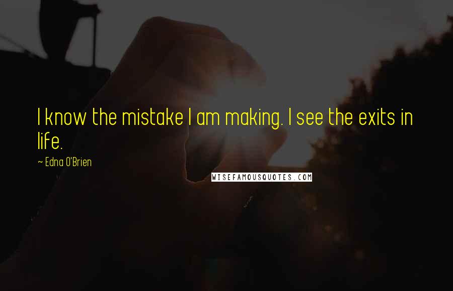Edna O'Brien Quotes: I know the mistake I am making. I see the exits in life.