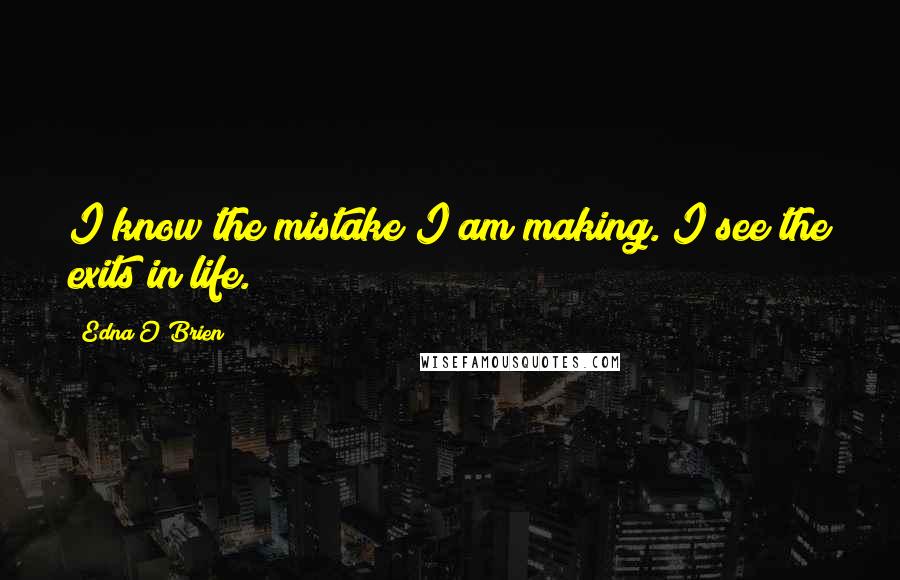 Edna O'Brien Quotes: I know the mistake I am making. I see the exits in life.