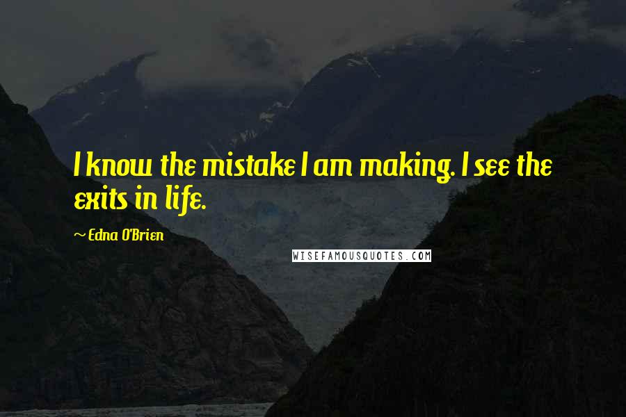 Edna O'Brien Quotes: I know the mistake I am making. I see the exits in life.