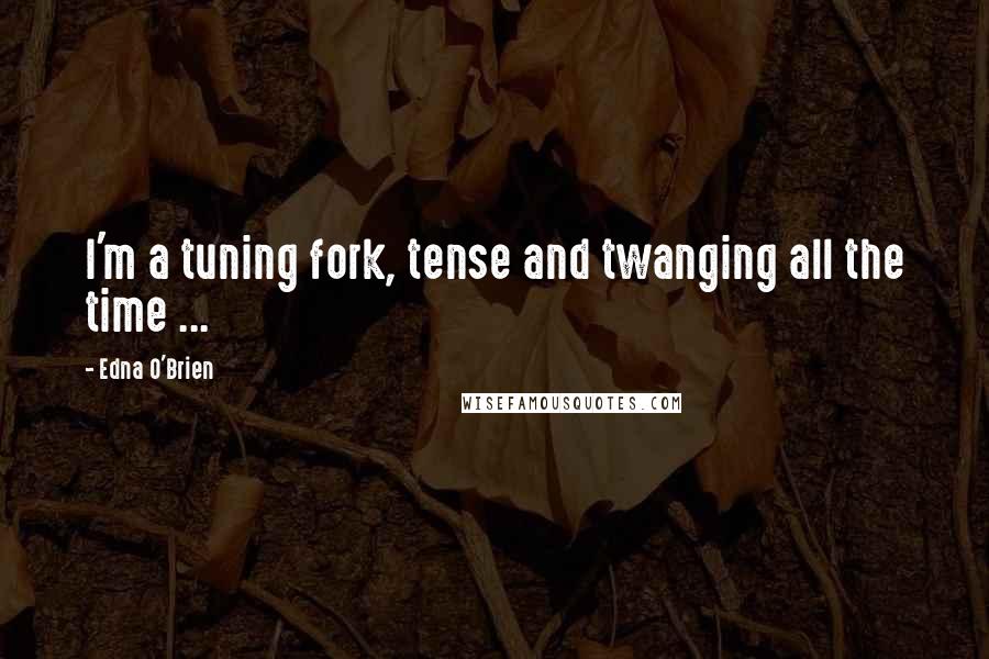 Edna O'Brien Quotes: I'm a tuning fork, tense and twanging all the time ...