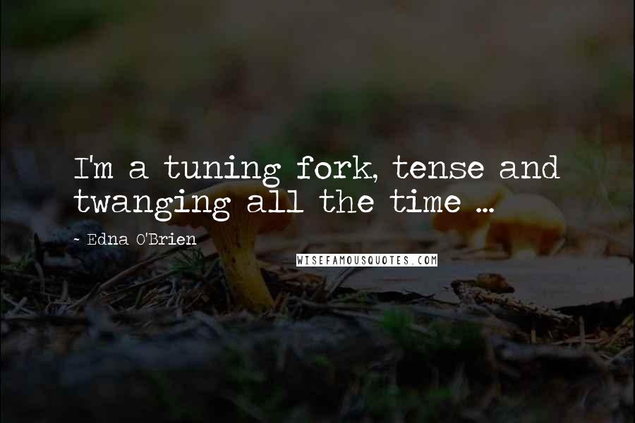 Edna O'Brien Quotes: I'm a tuning fork, tense and twanging all the time ...