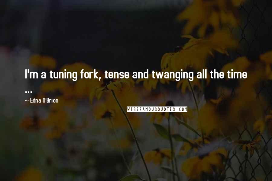 Edna O'Brien Quotes: I'm a tuning fork, tense and twanging all the time ...