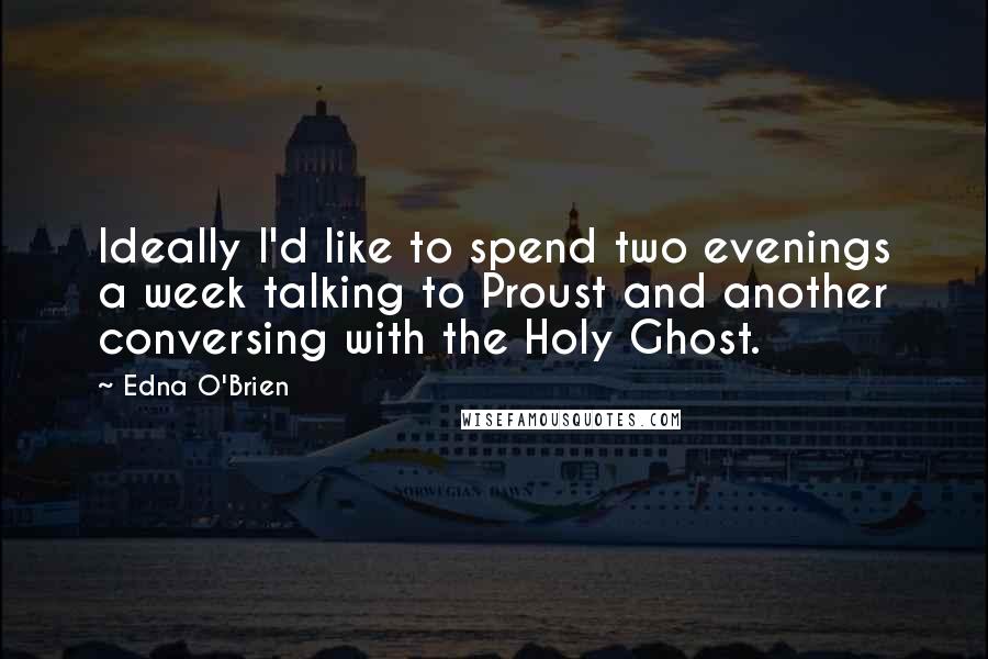 Edna O'Brien Quotes: Ideally I'd like to spend two evenings a week talking to Proust and another conversing with the Holy Ghost.