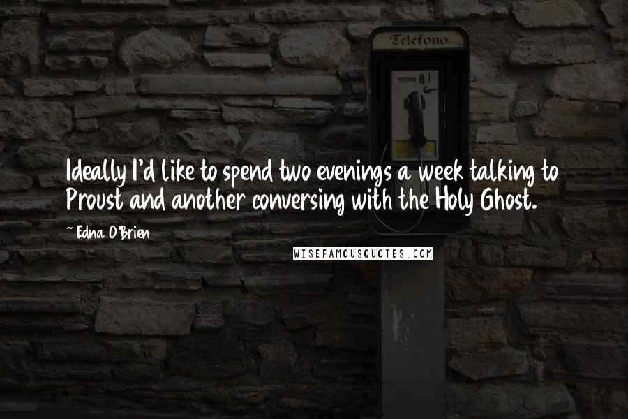 Edna O'Brien Quotes: Ideally I'd like to spend two evenings a week talking to Proust and another conversing with the Holy Ghost.