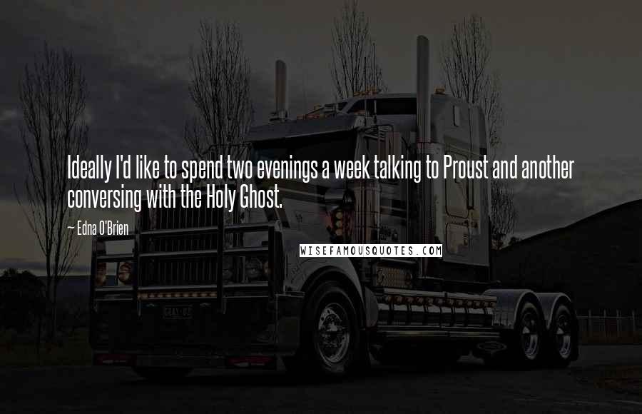 Edna O'Brien Quotes: Ideally I'd like to spend two evenings a week talking to Proust and another conversing with the Holy Ghost.