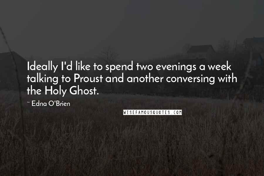 Edna O'Brien Quotes: Ideally I'd like to spend two evenings a week talking to Proust and another conversing with the Holy Ghost.