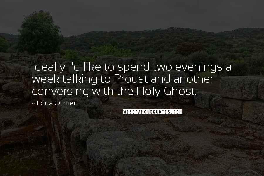 Edna O'Brien Quotes: Ideally I'd like to spend two evenings a week talking to Proust and another conversing with the Holy Ghost.