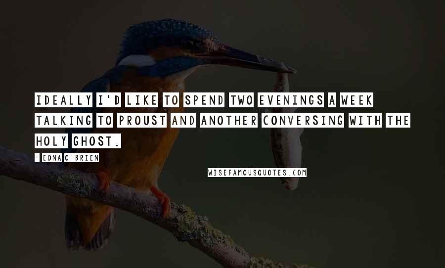 Edna O'Brien Quotes: Ideally I'd like to spend two evenings a week talking to Proust and another conversing with the Holy Ghost.