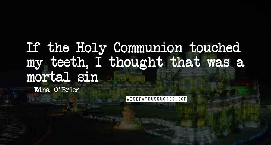 Edna O'Brien Quotes: If the Holy Communion touched my teeth, I thought that was a mortal sin