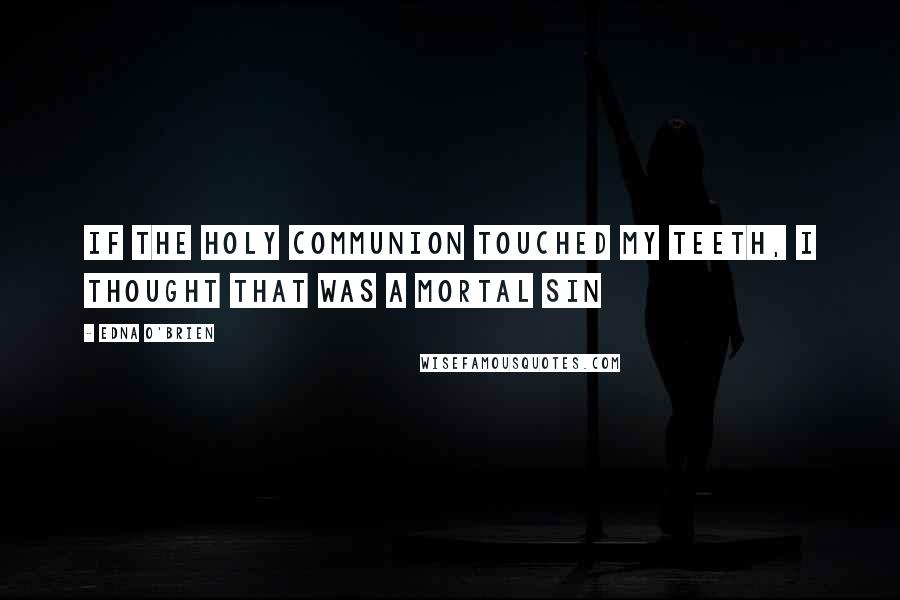 Edna O'Brien Quotes: If the Holy Communion touched my teeth, I thought that was a mortal sin
