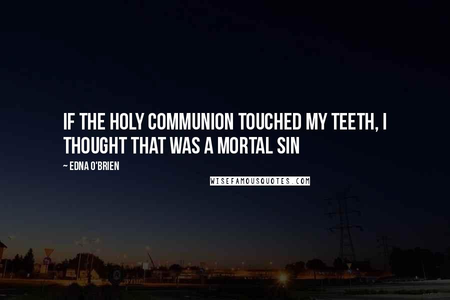 Edna O'Brien Quotes: If the Holy Communion touched my teeth, I thought that was a mortal sin