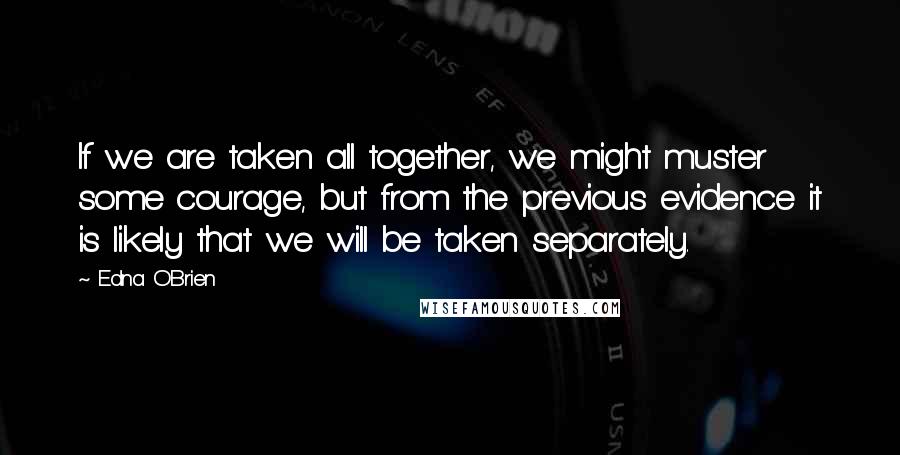 Edna O'Brien Quotes: If we are taken all together, we might muster some courage, but from the previous evidence it is likely that we will be taken separately.