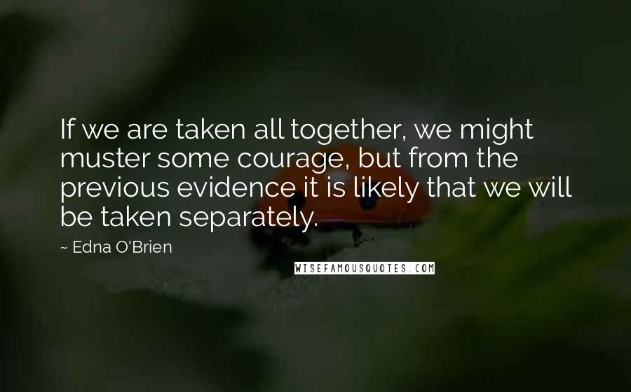 Edna O'Brien Quotes: If we are taken all together, we might muster some courage, but from the previous evidence it is likely that we will be taken separately.