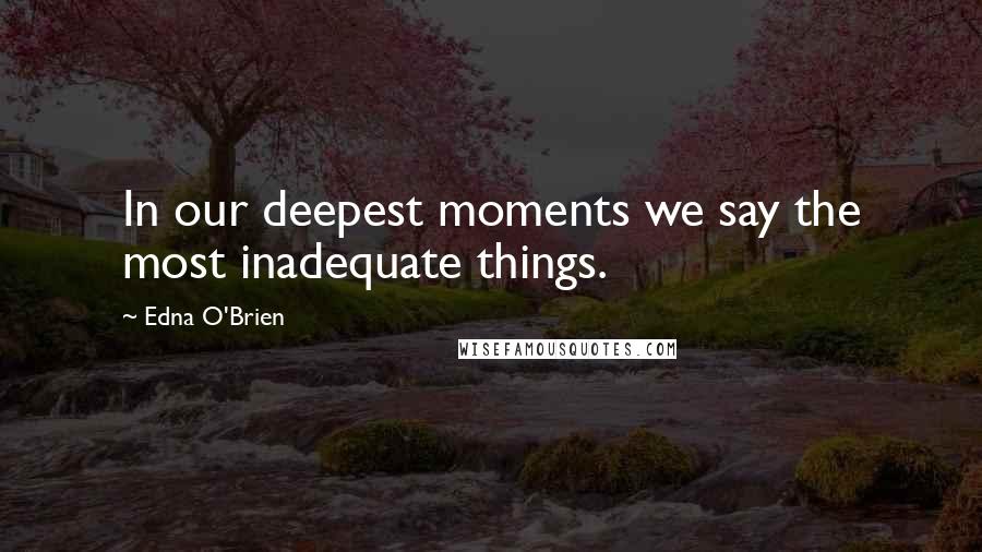 Edna O'Brien Quotes: In our deepest moments we say the most inadequate things.