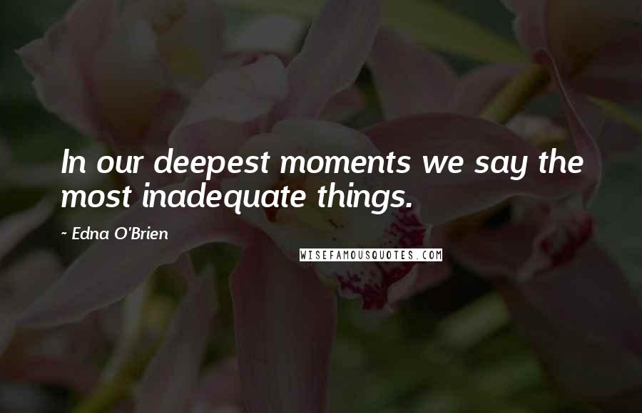 Edna O'Brien Quotes: In our deepest moments we say the most inadequate things.