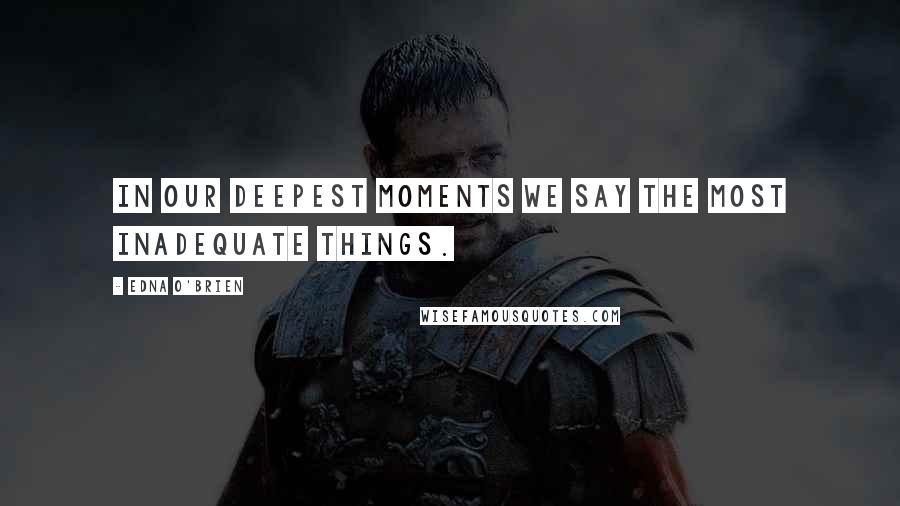 Edna O'Brien Quotes: In our deepest moments we say the most inadequate things.