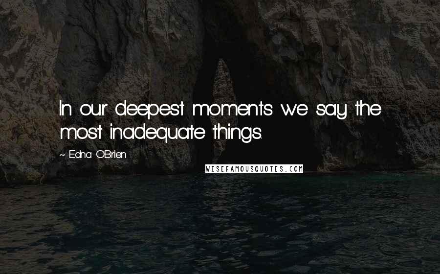 Edna O'Brien Quotes: In our deepest moments we say the most inadequate things.