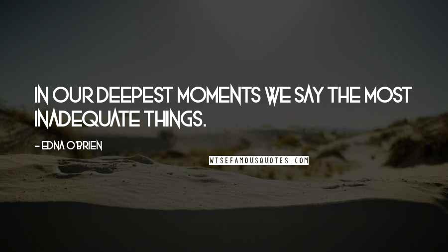 Edna O'Brien Quotes: In our deepest moments we say the most inadequate things.