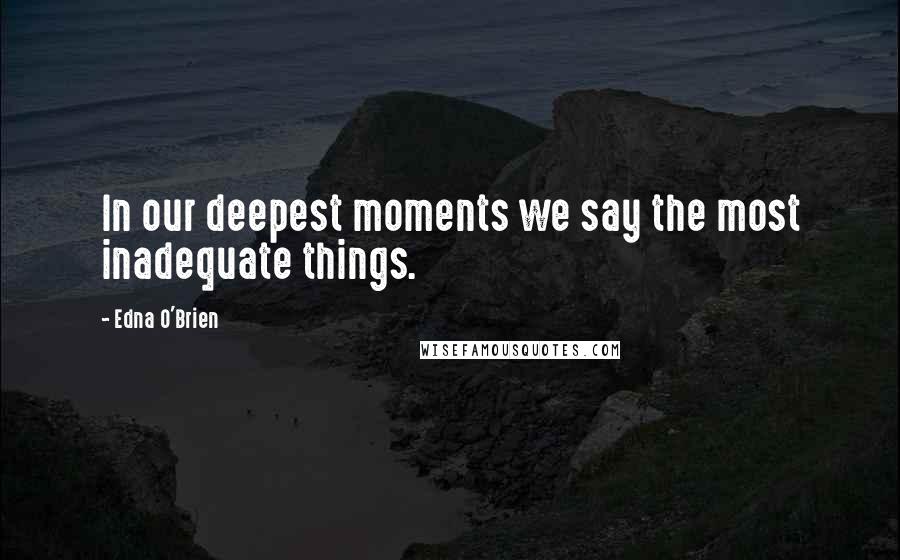 Edna O'Brien Quotes: In our deepest moments we say the most inadequate things.