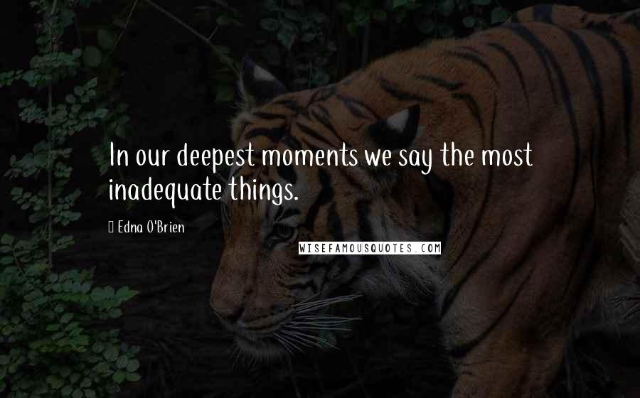 Edna O'Brien Quotes: In our deepest moments we say the most inadequate things.