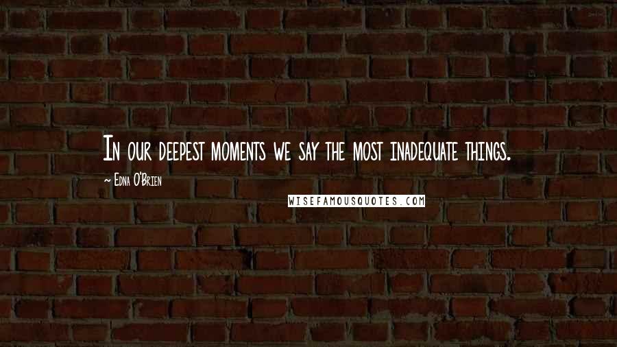 Edna O'Brien Quotes: In our deepest moments we say the most inadequate things.