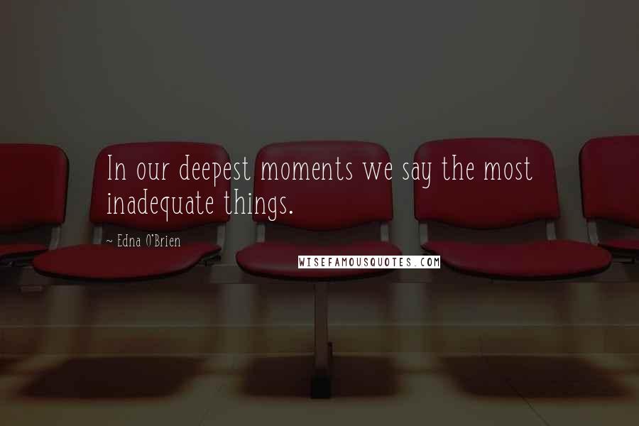 Edna O'Brien Quotes: In our deepest moments we say the most inadequate things.