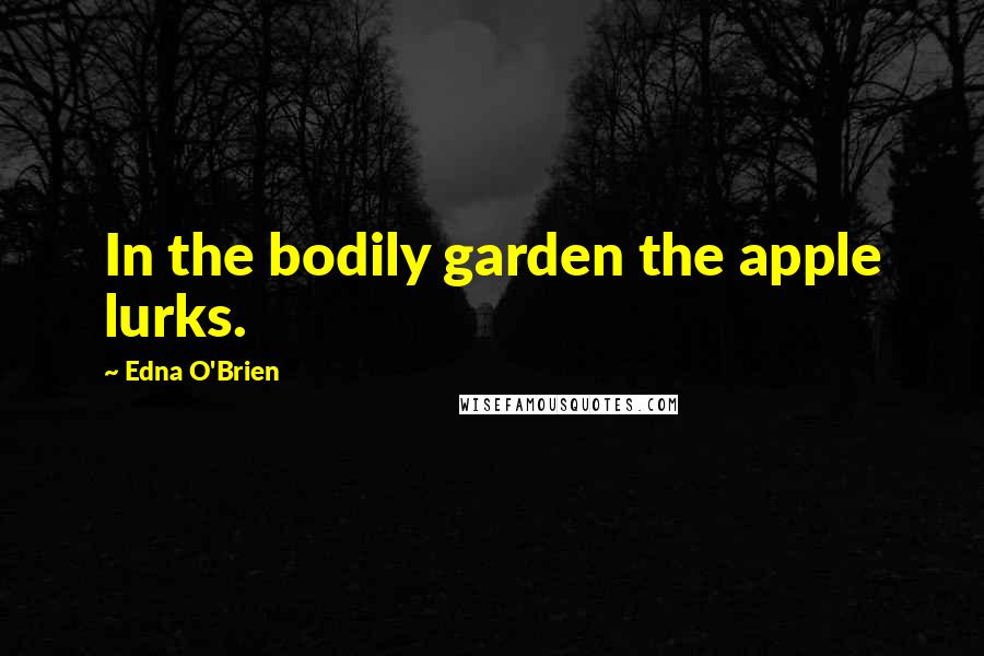 Edna O'Brien Quotes: In the bodily garden the apple lurks.