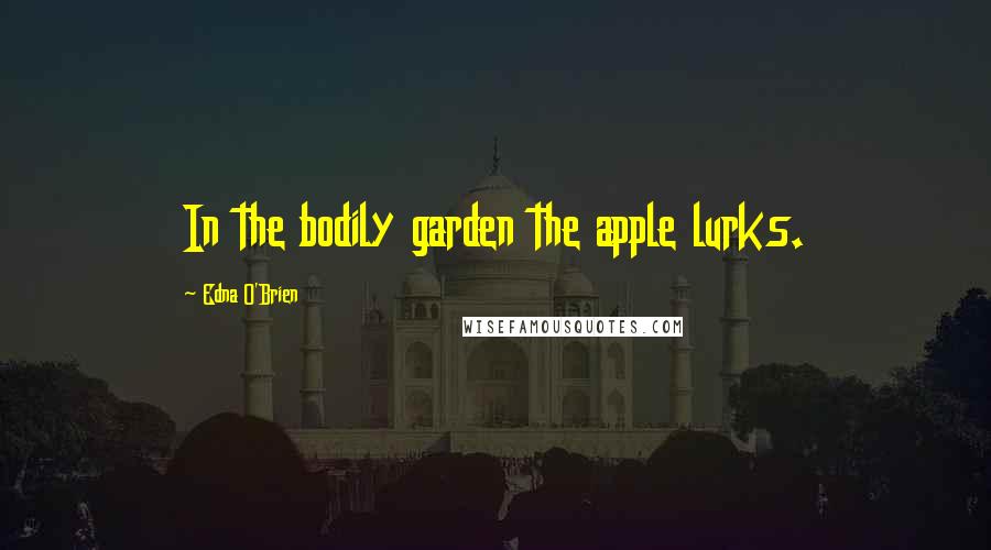 Edna O'Brien Quotes: In the bodily garden the apple lurks.