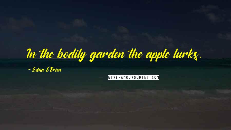 Edna O'Brien Quotes: In the bodily garden the apple lurks.