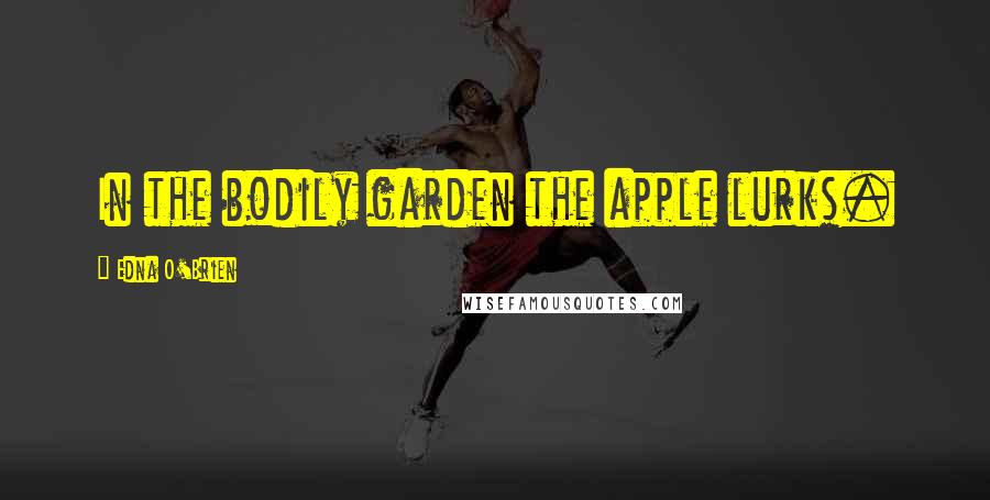 Edna O'Brien Quotes: In the bodily garden the apple lurks.