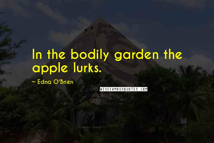 Edna O'Brien Quotes: In the bodily garden the apple lurks.