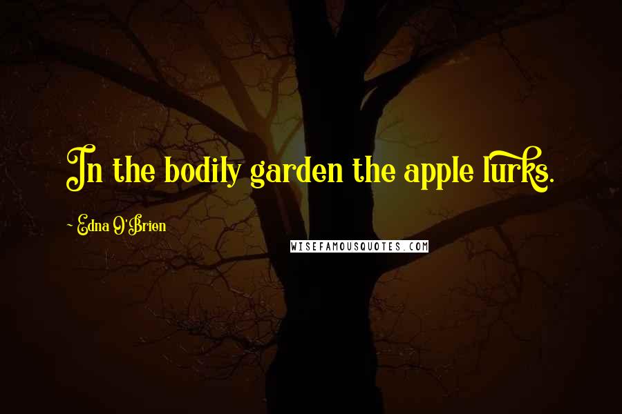 Edna O'Brien Quotes: In the bodily garden the apple lurks.