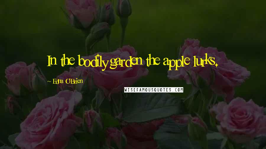 Edna O'Brien Quotes: In the bodily garden the apple lurks.