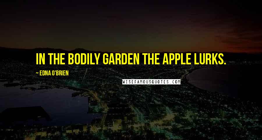 Edna O'Brien Quotes: In the bodily garden the apple lurks.