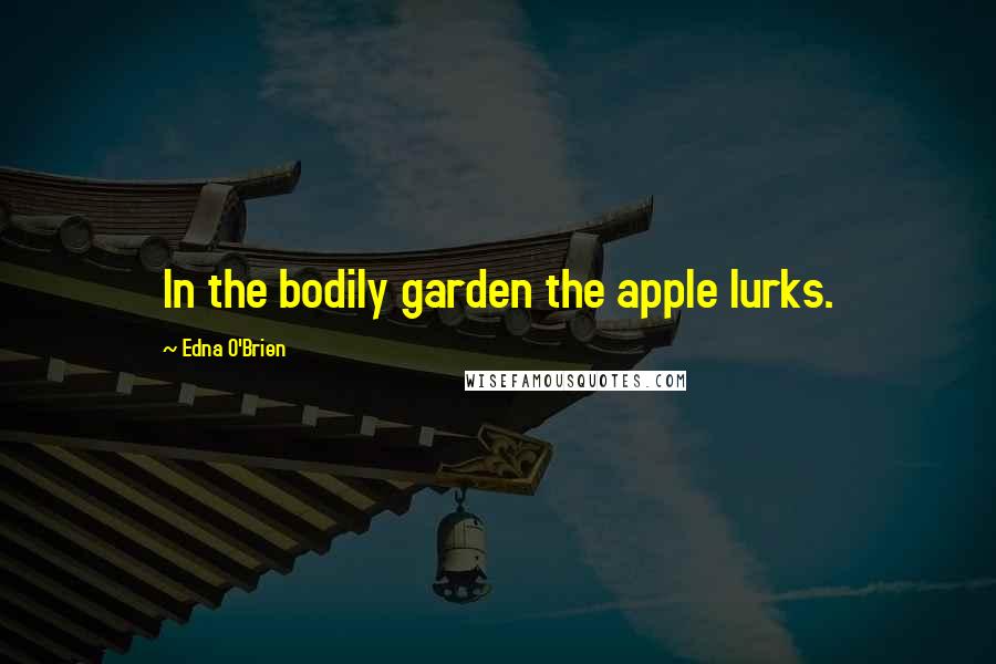 Edna O'Brien Quotes: In the bodily garden the apple lurks.